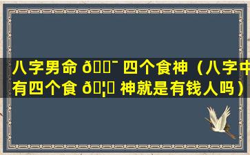 八字男命 🐯 四个食神（八字中有四个食 🦄 神就是有钱人吗）